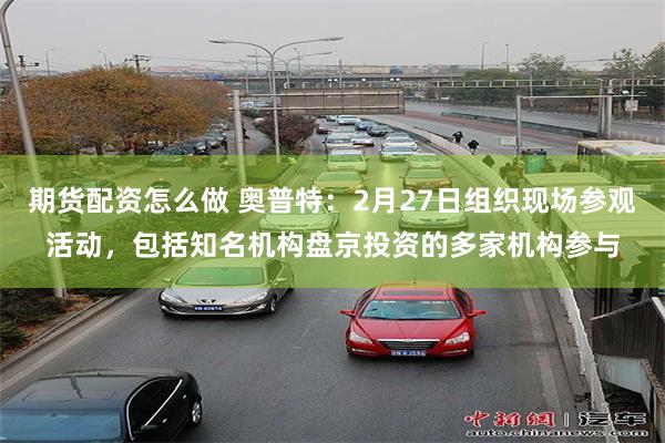 期货配资怎么做 奥普特：2月27日组织现场参观活动，包括知名机构盘京投资的多家机构参与